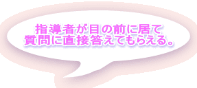 指導者が目の前に居て 質問に直接答えてもらえる。